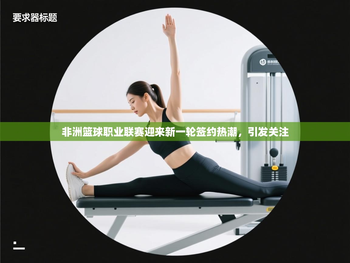 非洲篮球职业联赛迎来新一轮签约热潮，引发关注  第1张